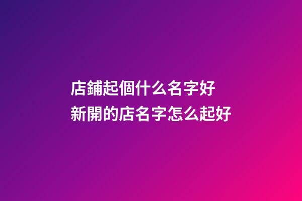 店鋪起個什么名字好 新開的店名字怎么起好-第1張-店鋪起名-玄機派